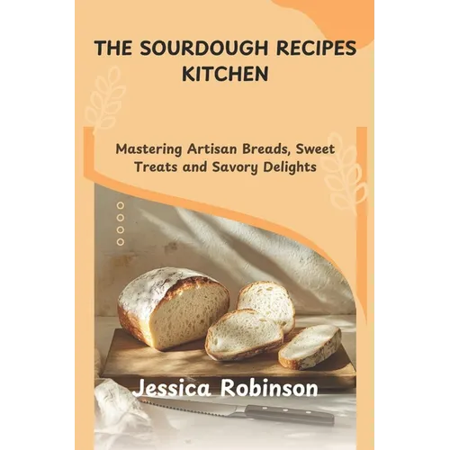 The Sourdough Recipes Kitchen: Mastering Artisan Breads, Sweet Treats and Savory Delights - Paperback