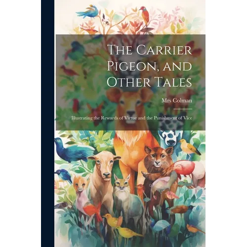 The Carrier Pigeon, and Other Tales: Illustrating the Rewards of Virtue and the Punishment of Vice - Paperback