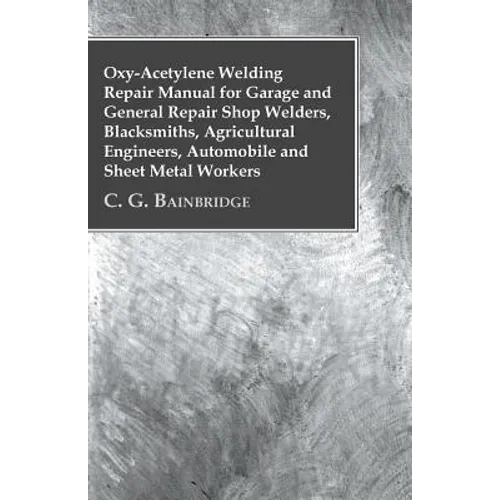 Oxy-Acetylene Welding Repair Manual For Garage And General Repair Shop Welders, Blacksmiths, Agricultural Engineers, Automobile And Sheet Metal Worker - Paperback