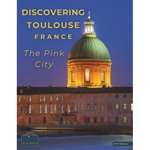 Discovering Toulouse, France - The Pink City: A Visual Journey Through Toulouse - Stunning Pictorials of Toulouse's Top Landmarks and Images That Capt - Paperback