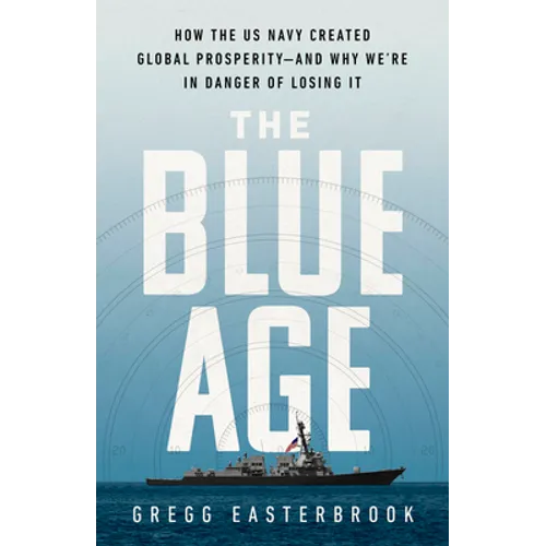 The Blue Age: How the US Navy Created Global Prosperity--And Why We're in Danger of Losing It