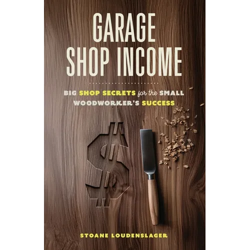 Garage Shop Income: Big Shop Secrets For The Small Woodworker's Success