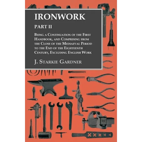 Ironwork - Part II - Being a Continuation of the First Handbook, and Comprising from the Close of the Mediaeval Period to the End of the Eighteenth Ce - Paperback