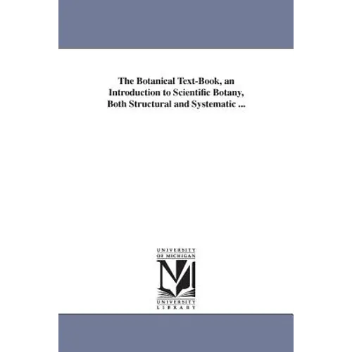 The Botanical Text-Book, an Introduction to Scientific Botany, Both Structural and Systematic ... - Paperback