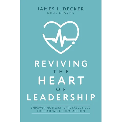 Reviving the Heart of Leadership: Empowering Healthcare Executives to Lead with Compassion - Paperback