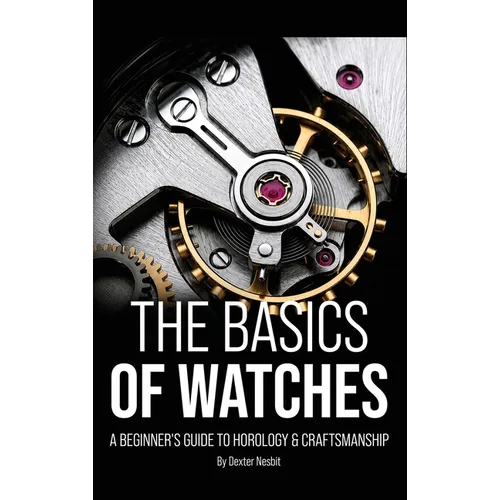 The Basics of Watches: A Beginners Guide to Horology & Craftsmanship - Hardcover