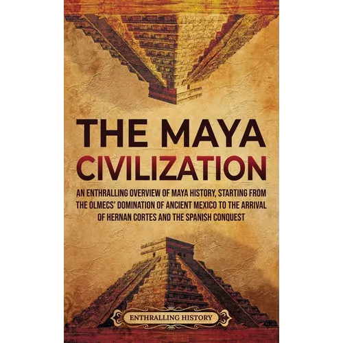The Maya Civilization: An Enthralling Overview of Maya History, Starting from the Olmecs' Domination of Ancient Mexico to the Arrival of Hernan Cortes - Hardcover