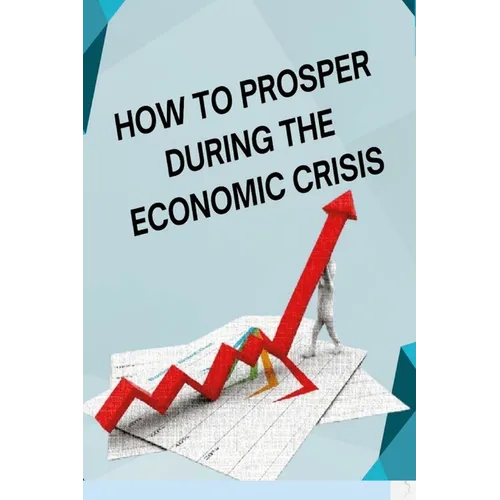 How to Posper During the Economic Crisis: Turning Challenges into Opportunities: Your Guide to Thriving in Tough Times - Paperback