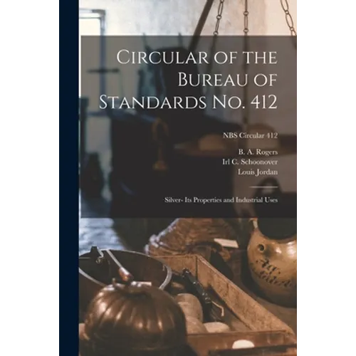 Circular of the Bureau of Standards No. 412: Silver- Its Properties and Industrial Uses; NBS Circular 412 - Paperback