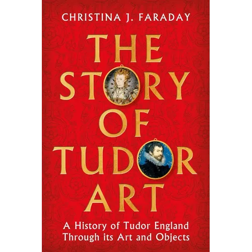 The Story of Tudor Art: A History of Tudor England Through Its Art and Objects - Hardcover