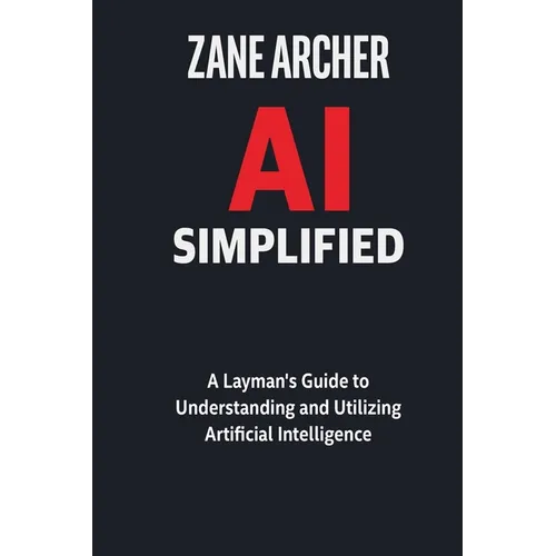 AI Simplified: A Layman's Guide to Understanding and Utilizing Artificial Intelligence - Paperback