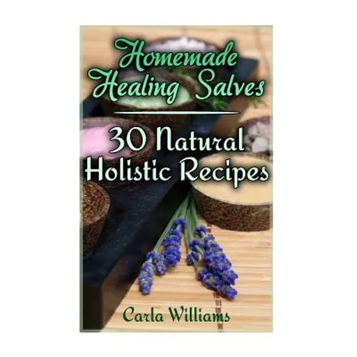 Homemade Healing Salves: 30 Natural Holistic Recipes: (Homemade Recipes, Homemade Remedies) - Paperback