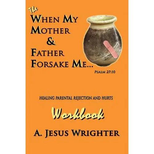 When My Mother & Father Forsake Me...The Workbook: Five G.R.A.C.E. Steps for Healing Parental Rejection & Hurts - Paperback