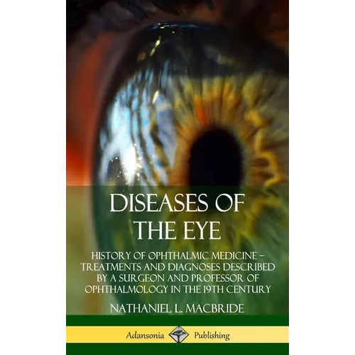 Diseases of the Eye: History of Ophthalmic Medicine - Treatments and Diagnoses Described by a Surgeon and Professor of Ophthalmology in the 19th Centu - Hardcover