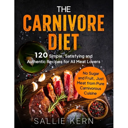 The Carnivore Diet: 120 Simple, Satisfying and Authentic Recipes for All Meat Lovers. No Sugar and Fruit, Just Meat from Pure Carnivorous Cuisine - Paperback