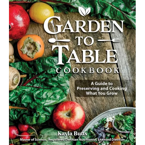 Garden to Table Cookbook: A Guide to Preserving and Cooking What You Grow