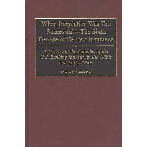 When Regulation Was Too Successful- The Sixth Decade of Deposit Insurance: A History of the Troubles of the U.S. Banking Industry in the 1980s and Ear - Hardcover