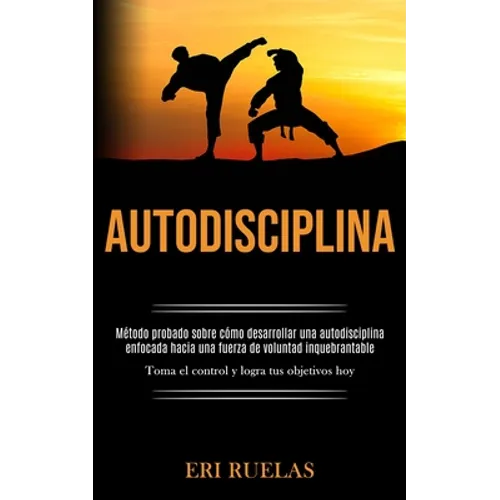 Autodisciplina: Método probado sobre cómo desarrollar una autodisciplina enfocada hacia una fuerza de voluntad inquebrantable (Toma el control y logra - Paperback