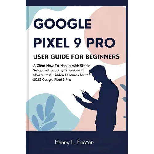 Google Pixel 9 Pro User Guide for Beginners: A Clear How-To Manual with Simple Setup Instructions, Time-Saving Shortcuts & Hidden Features for the 202 - Paperback