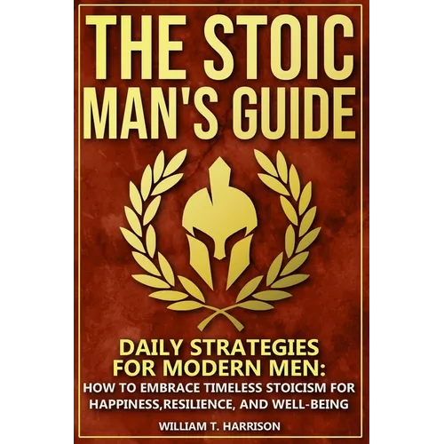 The Stoic Man's Guide: Daily Strategies for Modern Men: How to Embrace Timeless Stoicism for Happiness, Resilience, and Well-Being - Paperback