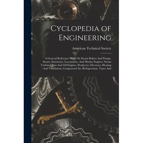 Cyclopedia of Engineering: A General Reference Work On Steam Boilers And Pumps, Steam, Stationary, Locomotive, And Marine Engines, Steam Turbines - Paperback