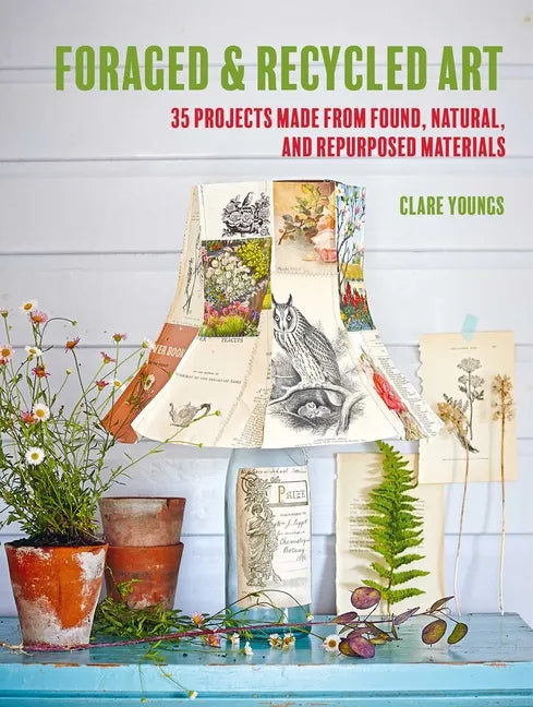 Foraged and Recycled Art: 35 Projects Made from Found, Natural, and Repurposed Materials - Paperback