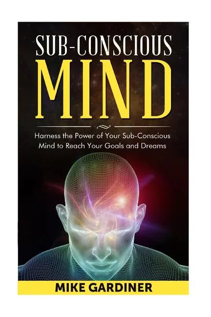 Subconscious Mind: Harness the Power of Your Sub-conscious Mind to Reach Your Goals and Dreams - Paperback