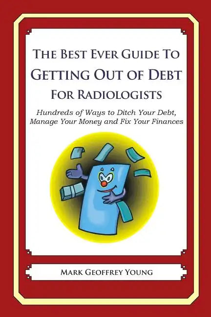 The Best Ever Guide to Getting Out of Debt for Radiologists: Hundreds of Ways to Ditch Your Debt, Manage Your Money and Fix Your Finances - Paperback