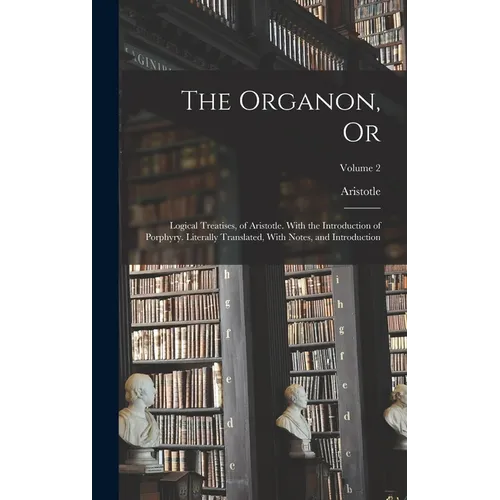 The Organon, Or: Logical Treatises, of Aristotle. With the Introduction of Porphyry. Literally Translated, With Notes, and Introduction - Hardcover