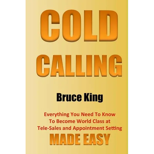 Cold Calling: Everything You Need To Know To Become World Class At Tele-Sales And Appointment Setting - Made Easy - Paperback