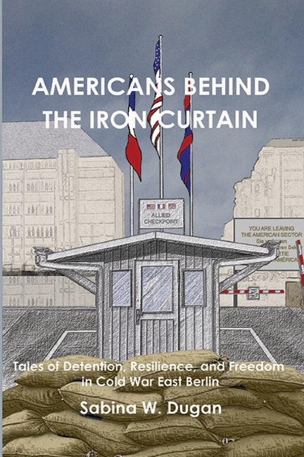 Americans Behind the Iron Curtain: Tales of Detention, Resilience, and Freedom in Cold War East Berlin - Paperback