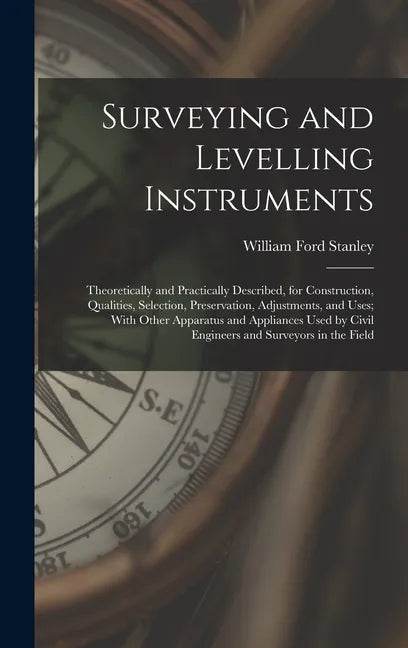 Surveying and Levelling Instruments: Theoretically and Practically Described, for Construction, Qualities, Selection, Preservation, Adjustments, and U - Hardcover