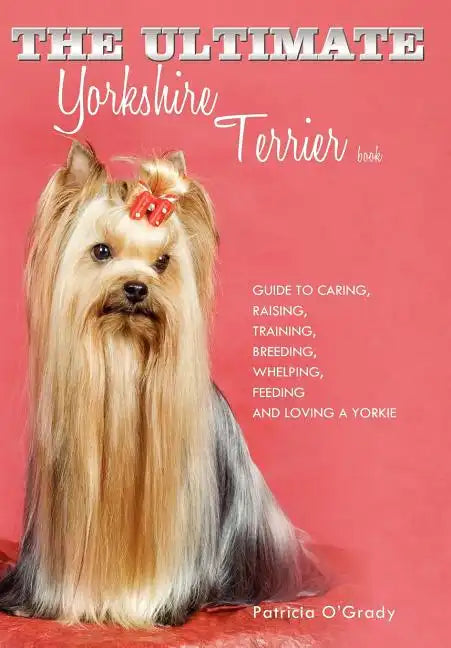 The Ultimate Yorkshire Terrier Book: Guide to Caring, Raising, Training, Breeding, Whelping, Feeding and Loving a Yorkie - Hardcover