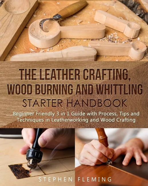 The Leather Crafting, Wood Burning and Whittling Starter Handbook: Beginner Friendly 3 in 1 Guide with Process, Tips and Techniques in Leatherworking - Paperback
