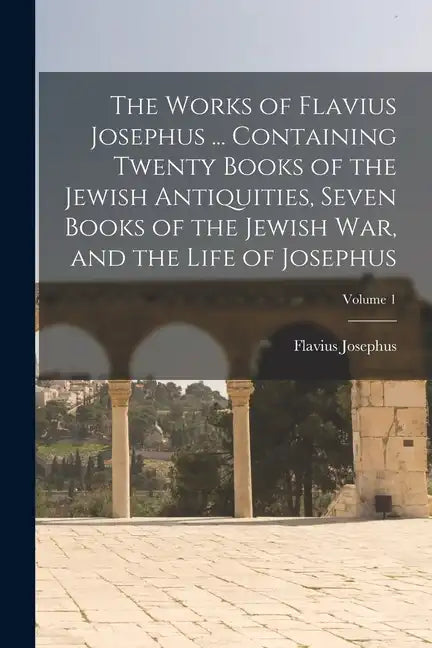 The Works of Flavius Josephus ... Containing Twenty Books of the Jewish Antiquities, Seven Books of the Jewish war, and the Life of Josephus; Volume 1 - Paperback