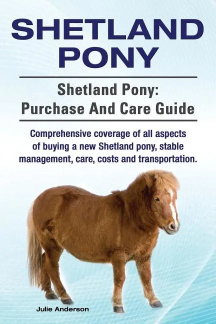 Shetland Pony. Shetland Pony: purchase and care guide. Comprehensive coverage of all aspects of buying a new Shetland pony, stable management, care, - Paperback