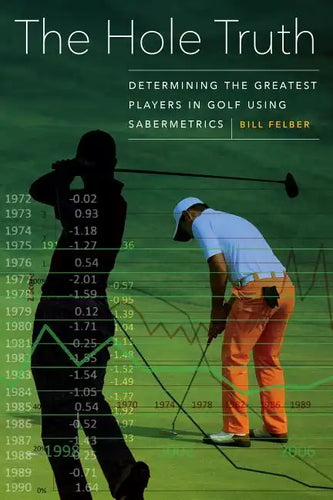 The Hole Truth: Determining the Greatest Players in Golf Using Sabermetrics - Hardcover