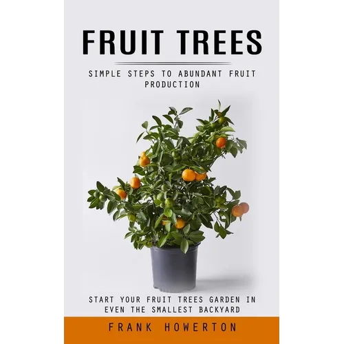 Fruit Trees: Simple Steps to Abundant Fruit Production (Start Your Fruit Trees Garden in Even the Smallest Backyard) - Paperback