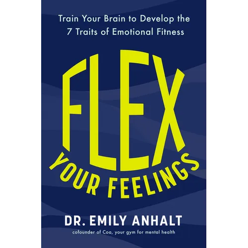 Flex Your Feelings: Train Your Brain to Develop the 7 Traits of Emotional Fitness