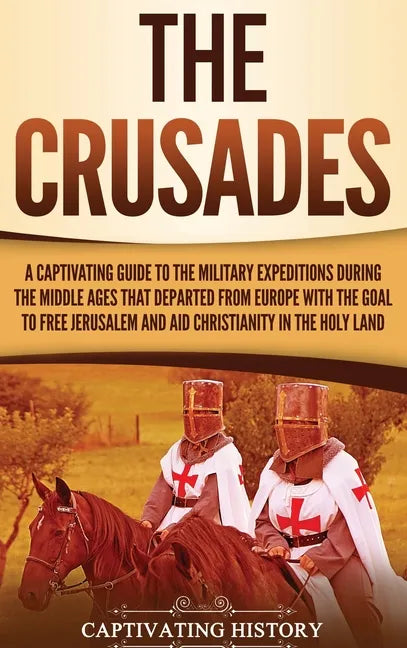 The Crusades: A Captivating Guide to the Military Expeditions During the Middle Ages That Departed from Europe with the Goal to Free - Hardcover