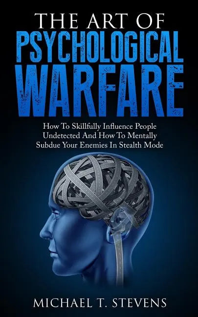 The Art Of Psychological Warfare: How To Skillfully Influence People Undetected And How To Mentally Subdue Your Enemies In Stealth Mode - Paperback