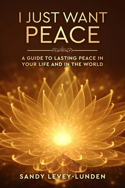 I Just Want Peace: A Guide To Lasting Peace In Your Life And In The World - Hardcover