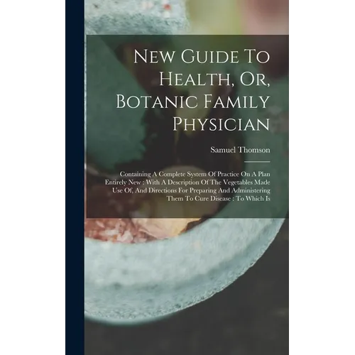 New Guide To Health, Or, Botanic Family Physician: Containing A Complete System Of Practice On A Plan Entirely New: With A Description Of The Vegetabl - Hardcover
