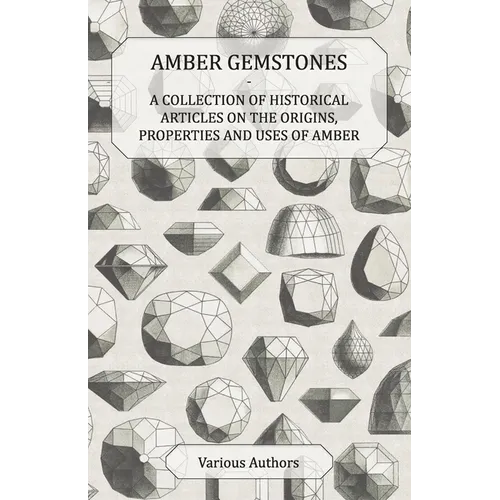 Amber Gemstones - A Collection of Historical Articles on the Origins, Properties and Uses of Amber - Paperback