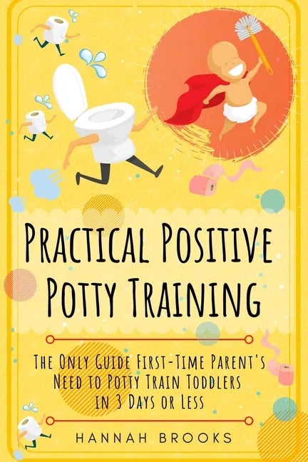 Practical Positive Potty Training: The Only Guide First-Time Parents Need to Potty Train Toddlers in 3 Days or Less - Paperback
