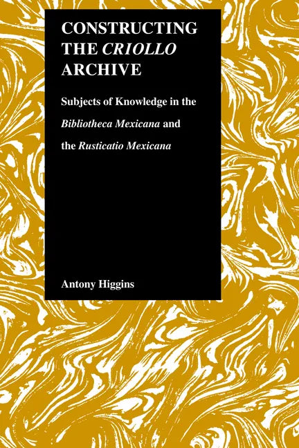 Constructing the Criollo Archive: Subjects of Knowledge in the Bibliotheca Mexicana and the Rusticatio Mexicana - Hardcover