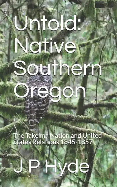 Untold: Native Southern Oregon: The Takelma Nation and United States Relations 1845-1857 - Paperback