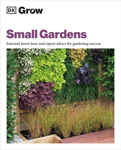 Grow Small Gardens: Essential Know-How and Expert Advice for Gardening Success - Paperback