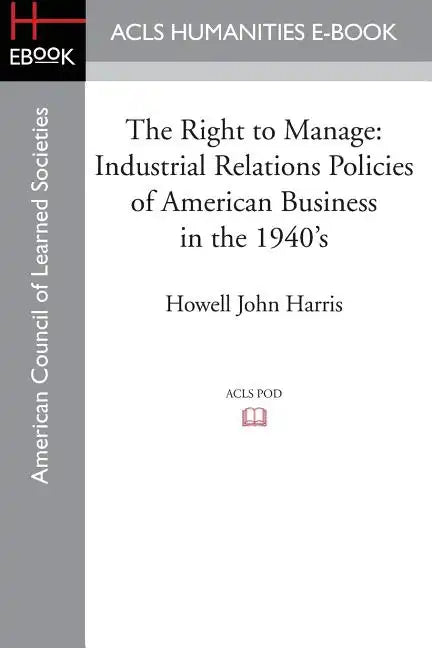 The Right to Manage: Industrial Relations Policies of American Business in the 1940's - Paperback