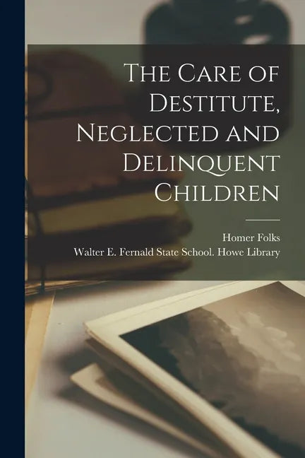 The Care of Destitute, Neglected and Delinquent Children - Paperback